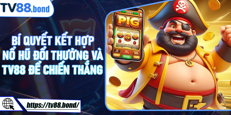 Bí quyết kết hợp Nổ Hũ Đổi Thưởng và TV88 để chiến thắng